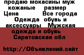 продаю мокасины муж. кожаные.42 размер. › Цена ­ 1 000 - Все города Одежда, обувь и аксессуары » Мужская одежда и обувь   . Саратовская обл.